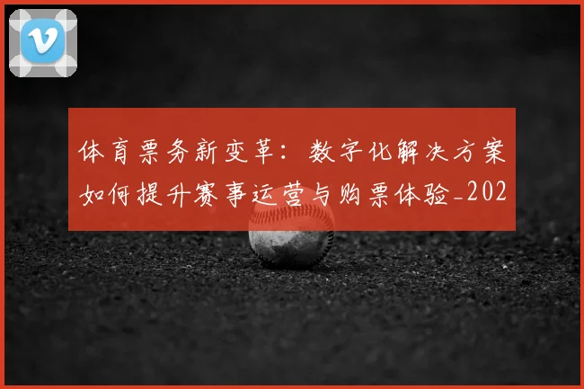 体育票务新变革:数字化解决方案如何提升赛事运营与购票体验_20260521201605