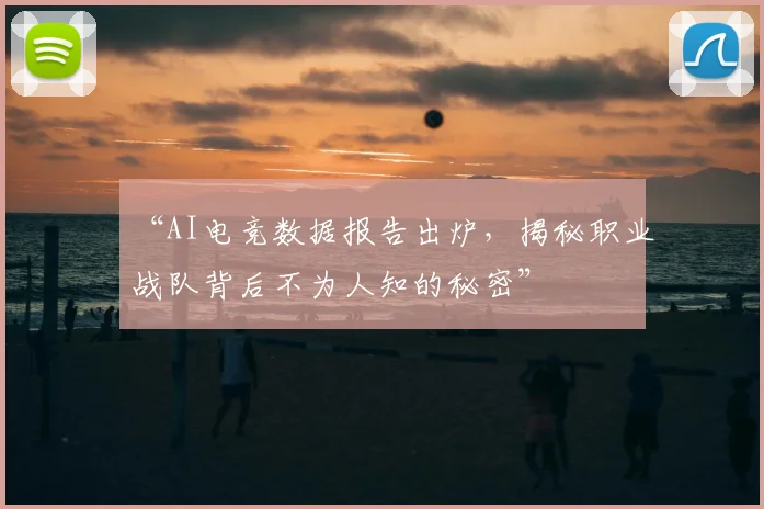 “AI电竞数据报告出炉,揭秘职业战队背后不为人知的秘密”