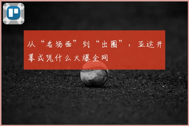 从“名场面”到“出圈”，亚运开幕式凭什么火爆全网