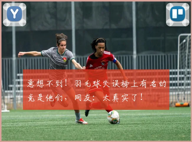 意想不到!羽毛球失误榜上有名的竟是他们,网友:太真实了!