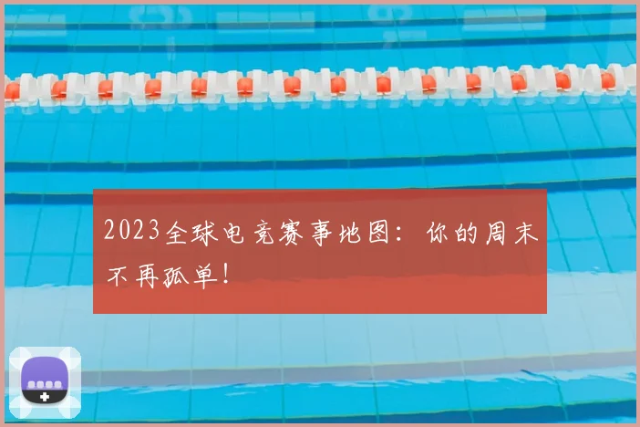 2023全球电竞赛事地图：你的周末不再孤单！